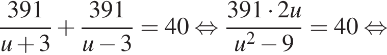 дробь: чис­ли­тель: 391, зна­ме­на­тель: u плюс 3 конец дроби плюс дробь: чис­ли­тель: 391, зна­ме­на­тель: u минус 3 конец дроби =40 рав­но­силь­но дробь: чис­ли­тель: 391 умно­жить на 2u, зна­ме­на­тель: u в квад­ра­те минус 9 конец дроби =40 рав­но­силь­но 