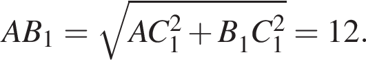 AB_1= ко­рень из: на­ча­ло ар­гу­мен­та: AC_1 в квад­ра­те плюс B_1 в сте­пе­ни левая круг­лая скоб­ка \phantom2 конец ар­гу­мен­та пра­вая круг­лая скоб­ка C_1 в квад­ра­те =12.