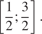  левая квад­рат­ная скоб­ка дробь: чис­ли­тель: 1, зна­ме­на­тель: 2 конец дроби ; дробь: чис­ли­тель: 3, зна­ме­на­тель: 2 конец дроби пра­вая квад­рат­ная скоб­ка . 