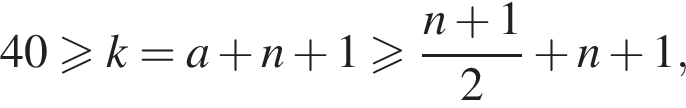 40 боль­ше или равно k=a плюс n плюс 1 боль­ше или равно дробь: чис­ли­тель: n плюс 1, зна­ме­на­тель: 2 конец дроби плюс n плюс 1, 