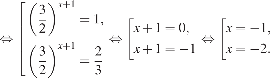 равносильно совокупность выражений левая круглая скобка дробь: числитель: 3, знаменатель: 2 конец дроби правая круглая скобка в степени левая круглая скобка x плюс 1 правая круглая скобка =1, левая круглая скобка дробь: числитель: 3, знаменатель: 2 конец дроби правая круглая скобка в степени левая круглая скобка x плюс 1 правая круглая скобка = дробь: числитель: 2, знаменатель: 3 конец дроби конец совокупности . равносильно совокупность выражений x плюс 1=0,x плюс 1= минус 1 конец совокупности . равносильно совокупность выражений x= минус 1,x= минус 2. конец совокупности .