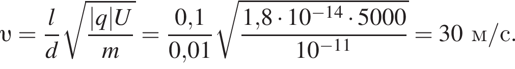  v = дробь: чис­ли­тель: l, зна­ме­на­тель: d конец дроби ко­рень из: на­ча­ло ар­гу­мен­та: дробь: чис­ли­тель: |q|U, зна­ме­на­тель: m конец дроби конец ар­гу­мен­та = дробь: чис­ли­тель: 0,1, зна­ме­на­тель: 0,01 конец дроби ко­рень из: на­ча­ло ар­гу­мен­та: дробь: чис­ли­тель: 1, конец ар­гу­мен­та 8 умно­жить на 10 в сте­пе­ни левая круг­лая скоб­ка минус 14 пра­вая круг­лая скоб­ка умно­жить на 5000, зна­ме­на­тель: 10 в сте­пе­ни левая круг­лая скоб­ка минус 11 пра­вая круг­лая скоб­ка конец дроби =30м/с. 