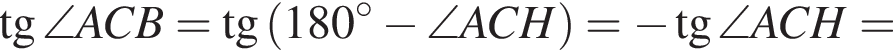  тан­генс \angle ACB = тан­генс левая круг­лая скоб­ка 180 гра­ду­сов минус \angle ACH пра­вая круг­лая скоб­ка = минус тан­генс \angle ACH =