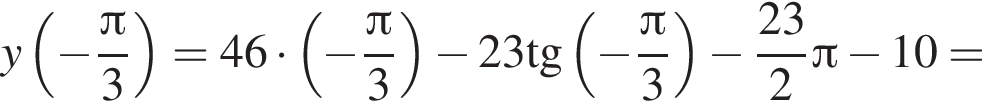 y левая круглая скобка минус дробь: числитель: Пи , знаменатель: 3 конец дроби правая круглая скобка =46 умножить на левая круглая скобка минус дробь: числитель: Пи , знаменатель: 3 конец дроби правая круглая скобка минус 23\operatorname тангенс левая круглая скобка минус дробь: числитель: Пи , знаменатель: 3 конец дроби правая круглая скобка минус дробь: числитель: 23, знаменатель: 2 конец дроби Пи минус 10=