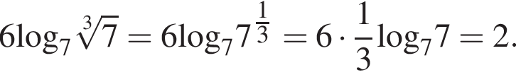 6\log _7 корень 3 степени из: начало аргумента: 7 конец аргумента = 6\log _77 в степени левая круглая скобка дробь: числитель: 1, знаменатель: 3 конец дроби правая круглая скобка =6 умножить на дробь: числитель: 1, знаменатель: 3 конец дроби \log _77=2.