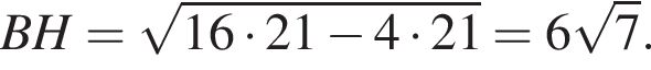  BH = ко­рень из: на­ча­ло ар­гу­мен­та: 16 умно­жить на 21 минус 4 умно­жить на 21 конец ар­гу­мен­та = 6 ко­рень из: на­ча­ло ар­гу­мен­та: 7 конец ар­гу­мен­та .