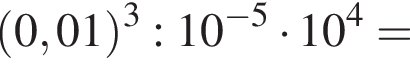 левая круглая скобка 0,01 правая круглая скобка в кубе :10 в степени левая круглая скобка минус 5 правая круглая скобка умножить на 10 в степени 4 =