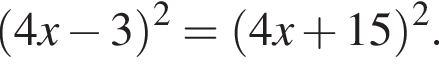  левая круг­лая скоб­ка 4x минус 3 пра­вая круг­лая скоб­ка в квад­ра­те = левая круг­лая скоб­ка 4x плюс 15 пра­вая круг­лая скоб­ка в квад­ра­те .