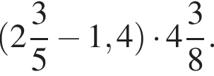  левая круг­лая скоб­ка целая часть: 2, дроб­ная часть: чис­ли­тель: 3, зна­ме­на­тель: 5 минус 1,4 пра­вая круг­лая скоб­ка умно­жить на целая часть: 4, дроб­ная часть: чис­ли­тель: 3, зна­ме­на­тель: 8 .