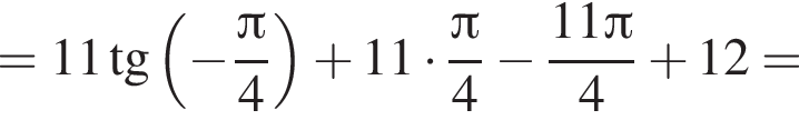 =11 тан­генс левая круг­лая скоб­ка минус дробь: чис­ли­тель: Пи , зна­ме­на­тель: 4 конец дроби пра­вая круг­лая скоб­ка плюс 11 умно­жить на дробь: чис­ли­тель: Пи , зна­ме­на­тель: 4 конец дроби минус дробь: чис­ли­тель: 11 Пи , зна­ме­на­тель: 4 конец дроби плюс 12= 