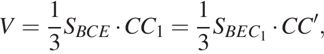 V = дробь: чис­ли­тель: 1, зна­ме­на­тель: 3 конец дроби S_BCE умно­жить на CC_1 = дробь: чис­ли­тель: 1, зна­ме­на­тель: 3 конец дроби S_BEC_1 умно­жить на CC', 
