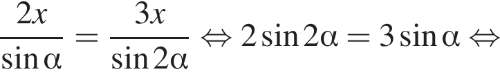 дробь: чис­ли­тель: 2x, зна­ме­на­тель: синус альфа конец дроби = дробь: чис­ли­тель: 3x, зна­ме­на­тель: синус 2 альфа конец дроби рав­но­силь­но 2 синус 2 альфа =3 синус альфа рав­но­силь­но 