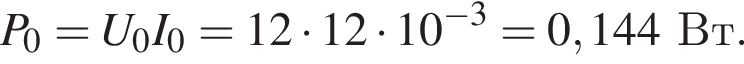 P_0=U_0I_0=12 умно­жить на 12 умно­жить на 10 в сте­пе­ни левая круг­лая скоб­ка минус 3 пра­вая круг­лая скоб­ка =0,144Вт.