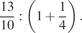  дробь: чис­ли­тель: 13, зна­ме­на­тель: 10 конец дроби : левая круг­лая скоб­ка 1 плюс дробь: чис­ли­тель: 1, зна­ме­на­тель: 4 конец дроби пра­вая круг­лая скоб­ка . 