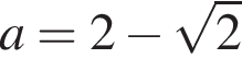 a=2 минус ко­рень из: на­ча­ло ар­гу­мен­та: 2 конец ар­гу­мен­та 