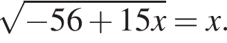  ко­рень из: на­ча­ло ар­гу­мен­та: минус 56 плюс 15x конец ар­гу­мен­та =x.