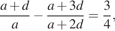  дробь: чис­ли­тель: a плюс d, зна­ме­на­тель: a конец дроби минус дробь: чис­ли­тель: a плюс 3d, зна­ме­на­тель: a плюс 2d конец дроби = дробь: чис­ли­тель: 3, зна­ме­на­тель: 4 конец дроби , 