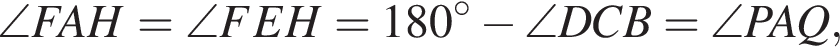 \angle FAH=\angle FEH=180 гра­ду­сов минус \angle DCB=\angle PAQ,