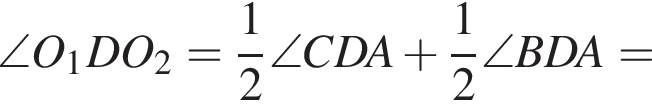 \angle O_1 DO_2 = дробь: чис­ли­тель: 1, зна­ме­на­тель: 2 конец дроби \angle CDA плюс дробь: чис­ли­тель: 1, зна­ме­на­тель: 2 конец дроби \angle BDA =