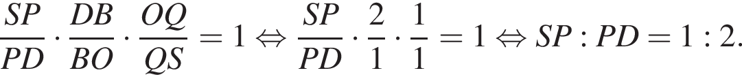  дробь: чис­ли­тель: SP, зна­ме­на­тель: PD конец дроби умно­жить на дробь: чис­ли­тель: DB, зна­ме­на­тель: BO конец дроби умно­жить на дробь: чис­ли­тель: OQ, зна­ме­на­тель: QS конец дроби =1 рав­но­силь­но дробь: чис­ли­тель: SP, зна­ме­на­тель: PD конец дроби умно­жить на дробь: чис­ли­тель: 2, зна­ме­на­тель: 1 конец дроби умно­жить на дробь: чис­ли­тель: 1, зна­ме­на­тель: 1 конец дроби =1 рав­но­силь­но SP:PD=1:2. 