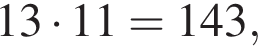 13 умно­жить на 11 = 143,