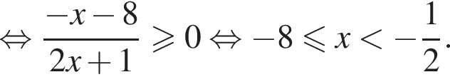  рав­но­силь­но дробь: чис­ли­тель: минус x минус 8, зна­ме­на­тель: 2x плюс 1 конец дроби \geqslant0 рав­но­силь­но минус 8 мень­ше или равно x мень­ше минус дробь: чис­ли­тель: 1, зна­ме­на­тель: 2 конец дроби . 