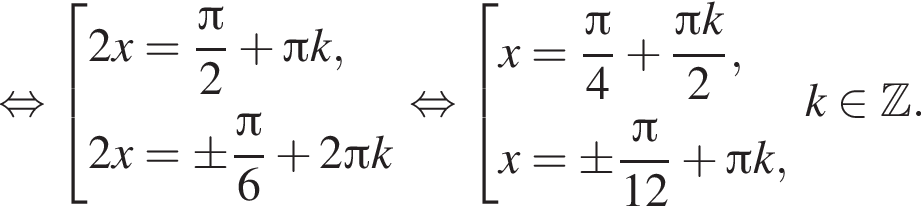 равносильно совокупность выражений 2x= дробь: числитель: Пи }2 плюс Пи k , 2x= \pm дробь: числитель: Пи , знаменатель: 6 конец дроби плюс 2 Пи k конец совокупности . равносильно совокупность выражений x= дробь: числитель: Пи , знаменатель: 4 конец дроби плюс дробь: числитель: Пи k, знаменатель: 2 конец дроби , x= \pm дробь: числитель: Пи , знаменатель: 12 конец дроби плюс Пи k, конец совокупности . k принадлежит \mathbb{Z, знаменатель: . конец дроби
