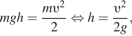 mgh= дробь: числитель: m v в квадрате , знаменатель: 2 конец дроби равносильно h= дробь: числитель: v в квадрате , знаменатель: 2g конец дроби ,