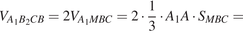  V_A_1B_2CB = 2V_A_1MBC = 2 умно­жить на дробь: чис­ли­тель: 1, зна­ме­на­тель: 3 конец дроби умно­жить на A_1A умно­жить на S_MBC =