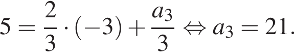 5= дробь: чис­ли­тель: 2, зна­ме­на­тель: 3 конец дроби умно­жить на левая круг­лая скоб­ка минус 3 пра­вая круг­лая скоб­ка плюс дробь: чис­ли­тель: a_3, зна­ме­на­тель: 3 конец дроби рав­но­силь­но a_3=21.