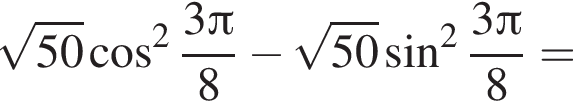 корень из: начало аргумента: 50 конец аргумента косинус в квадрате дробь: числитель: 3 Пи , знаменатель: 8 конец дроби минус корень из: начало аргумента: 50 конец аргумента синус в квадрате дробь: числитель: 3 Пи , знаменатель: 8 конец дроби =