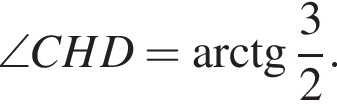 \angle CHD= арк­тан­генс дробь: чис­ли­тель: 3, зна­ме­на­тель: 2 конец дроби . 