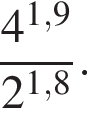  дробь: чис­ли­тель: 4 в сте­пе­ни левая круг­лая скоб­ка 1,9 пра­вая круг­лая скоб­ка , зна­ме­на­тель: 2 в сте­пе­ни левая круг­лая скоб­ка 1,8 пра­вая круг­лая скоб­ка конец дроби . 