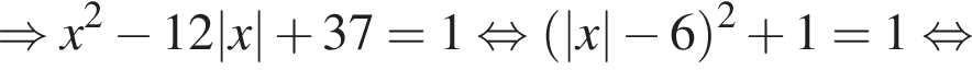\Rightarrow x в квад­ра­те минус 12|x| плюс 37=1 рав­но­силь­но левая круг­лая скоб­ка |x| минус 6 пра­вая круг­лая скоб­ка в квад­ра­те плюс 1=1 рав­но­силь­но 
