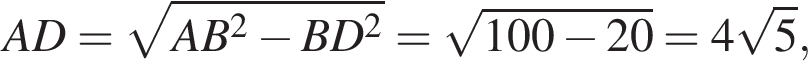 AD= ко­рень из: на­ча­ло ар­гу­мен­та: AB в квад­ра­те минус BD в квад­ра­те конец ар­гу­мен­та = ко­рень из: на­ча­ло ар­гу­мен­та: 100 минус 20 конец ар­гу­мен­та =4 ко­рень из: на­ча­ло ар­гу­мен­та: 5 конец ар­гу­мен­та , 