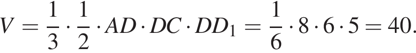 V= дробь: чис­ли­тель: 1, зна­ме­на­тель: 3 конец дроби умно­жить на дробь: чис­ли­тель: 1, зна­ме­на­тель: 2 конец дроби умно­жить на AD умно­жить на DC умно­жить на DD_1 = дробь: чис­ли­тель: 1, зна­ме­на­тель: 6 конец дроби умно­жить на 8 умно­жить на 6 умно­жить на 5 = 40. 