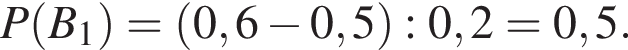 P левая круг­лая скоб­ка B_1 пра­вая круг­лая скоб­ка = левая круг­лая скоб­ка 0,6 минус 0,5 пра­вая круг­лая скоб­ка :0,2=0,5.