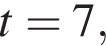  t=7,