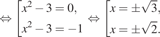 равносильно совокупность выражений x в квадрате минус 3=0, x в квадрате минус 3= минус 1 конец совокупности . равносильно совокупность выражений x=\pm корень из: начало аргумента: 3 конец аргумента , x=\pm корень из: начало аргумента: 2 конец аргумента . конец совокупности .