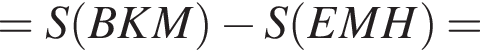 =S левая круг­лая скоб­ка BKM пра­вая круг­лая скоб­ка минус S левая круг­лая скоб­ка EMH пра­вая круг­лая скоб­ка =