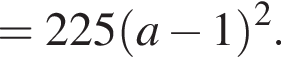 = 225 левая круг­лая скоб­ка a минус 1 пра­вая круг­лая скоб­ка в квад­ра­те .