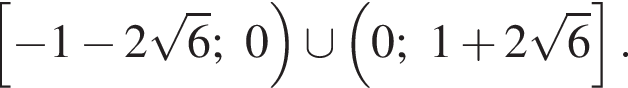  левая квад­рат­ная скоб­ка минус 1 минус 2 ко­рень из 6 ;0 пра­вая круг­лая скоб­ка \cup левая круг­лая скоб­ка 0;1 плюс 2 ко­рень из: на­ча­ло ар­гу­мен­та: 6 конец ар­гу­мен­та пра­вая квад­рат­ная скоб­ка .