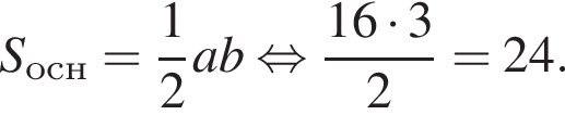S_осн = дробь: чис­ли­тель: 1, зна­ме­на­тель: 2 конец дроби ab рав­но­силь­но дробь: чис­ли­тель: 16 умно­жить на 3, зна­ме­на­тель: 2 конец дроби = 24. 