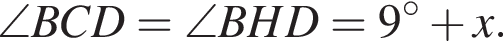 \angle BCD = \angle BHD =9 градусов плюс x.