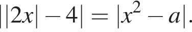 ||2x| минус 4| = |x в квад­ра­те минус a|.