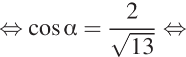 равносильно косинус альфа = дробь: числитель: 2, знаменатель: корень из: начало аргумента: 13 конец аргумента конец дроби равносильно