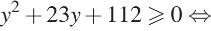 y в квад­ра­те плюс 23y плюс 112 боль­ше или равно 0 рав­но­силь­но 