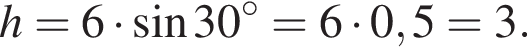h=6 умно­жить на синус 30 гра­ду­сов = 6 умно­жить на 0,5 = 3.