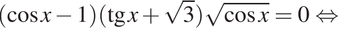  левая круг­лая скоб­ка ко­си­нус x минус 1 пра­вая круг­лая скоб­ка левая круг­лая скоб­ка тан­генс x плюс ко­рень из: на­ча­ло ар­гу­мен­та: 3 конец ар­гу­мен­та пра­вая круг­лая скоб­ка ко­рень из: на­ча­ло ар­гу­мен­та: ко­си­нус x конец ар­гу­мен­та =0 рав­но­силь­но 
