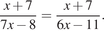  дробь: чис­ли­тель: x плюс 7, зна­ме­на­тель: 7x минус 8 конец дроби = дробь: чис­ли­тель: x плюс 7, зна­ме­на­тель: 6x минус 11 конец дроби . 